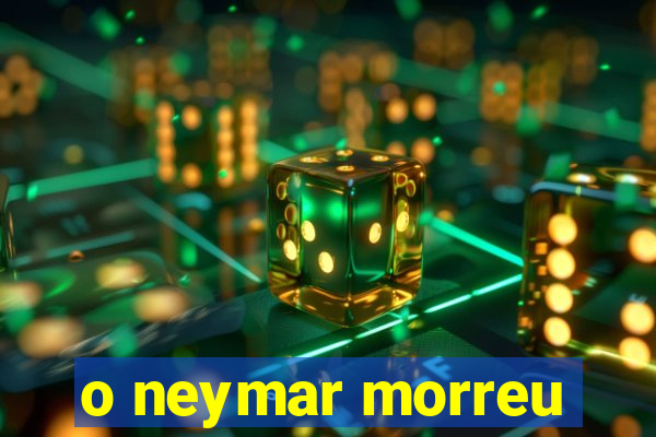 o neymar morreu